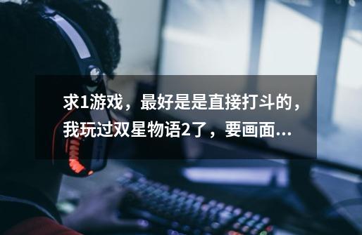 求1游戏，最好是是直接打斗的，我玩过双星物语2了，要画面像日本动漫的-第1张-游戏信息-龙启网