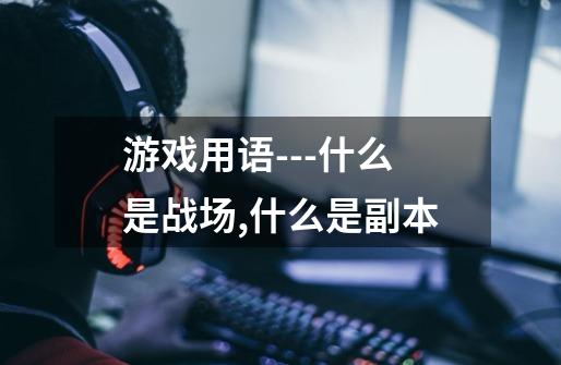 游戏用语---什么是战场,什么是副本-第1张-游戏信息-龙启网