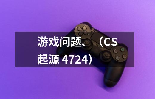 游戏问题、（CS起源 4724）-第1张-游戏信息-龙启网