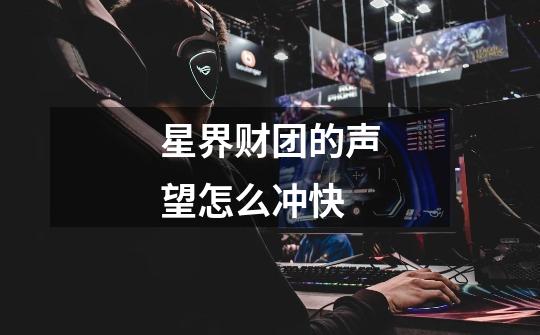 星界财团的声望怎么冲快-第1张-游戏信息-龙启网