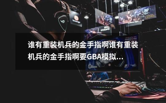 谁有重装机兵的金手指啊谁有重装机兵的金手指啊要GBA模拟器上用的~!-第1张-游戏信息-龙启网