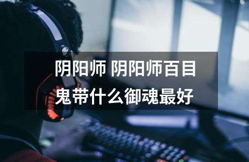 阴阳师 阴阳师百目鬼带什么御魂最好-第1张-游戏信息-龙启网