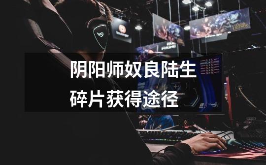 阴阳师奴良陆生碎片获得途径-第1张-游戏信息-龙启网