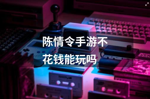 陈情令手游不花钱能玩吗-第1张-游戏信息-龙启网