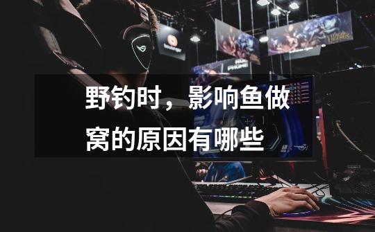 野钓时,影响鱼做窝的原因有哪些-第1张-游戏信息-龙启网