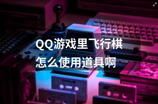 QQ游戏里飞行棋怎么使用道具啊-第1张-游戏信息-龙启网