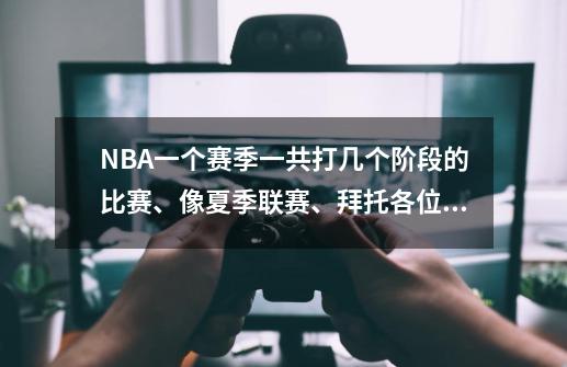NBA一个赛季一共打几个阶段的比赛、像夏季联赛、拜托各位大神-第1张-游戏信息-龙启网