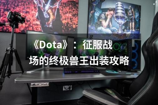 《Dota》:征服战场的终极兽王出装攻略-第1张-游戏信息-龙启网