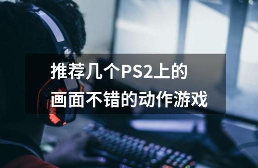 推荐几个PS2上的画面不错的动作游戏-第1张-游戏信息-龙启网