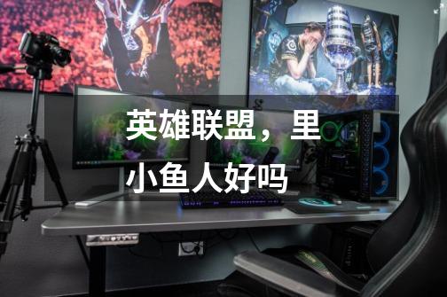 英雄联盟,里小鱼人好吗-第1张-游戏信息-龙启网