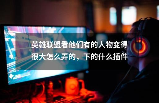 英雄联盟看他们有的人物变得很大怎么弄的,下的什么插件-第1张-游戏信息-龙启网