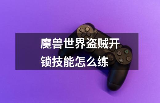 魔兽世界盗贼开锁技能怎么练-第1张-游戏信息-龙启网