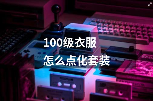 100级衣服怎么点化套装-第1张-游戏信息-龙启网