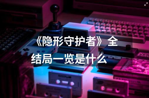 《隐形守护者》全结局一览是什么-第1张-游戏信息-龙启网