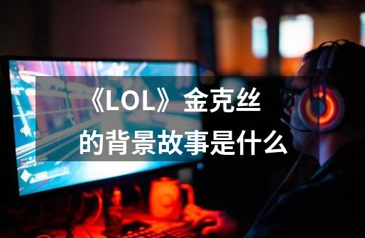 《LOL》金克丝的背景故事是什么-第1张-游戏信息-龙启网