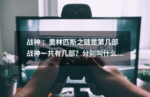 战神 :奥林匹斯之链是第几部 战神一共有几部?分别叫什么名字?,战神2奥林匹斯之链蛇妖怎么打-第1张-游戏信息-龙启网