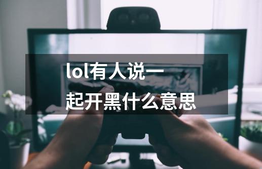 lol有人说一起开黑什么意思-第1张-游戏信息-龙启网