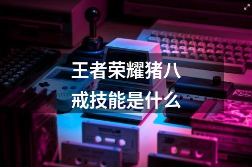 王者荣耀猪八戒技能是什么-第1张-游戏信息-龙启网