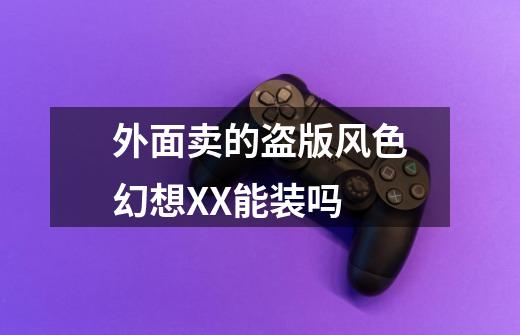 外面卖的盗版风色幻想XX能装吗-第1张-游戏信息-龙启网