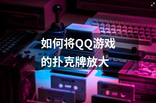 如何将QQ游戏的扑克牌放大-第1张-游戏信息-龙启网