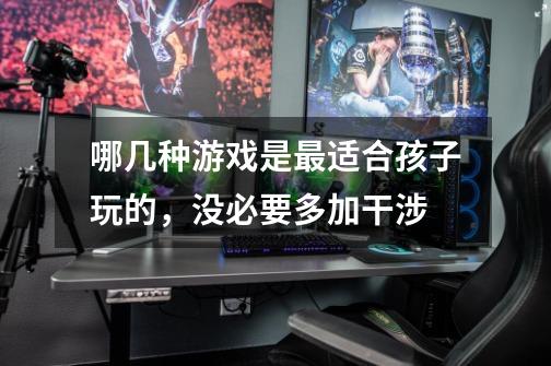 哪几种游戏是最适合孩子玩的,没必要多加干涉-第1张-游戏信息-龙启网
