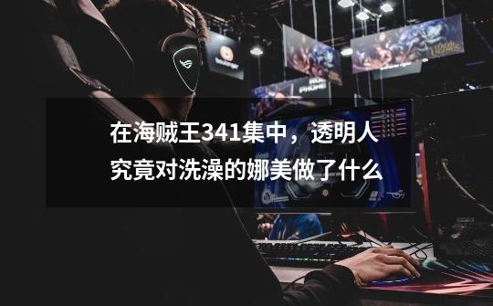 在海贼王341集中,透明人究竟对洗澡的娜美做了什么-第1张-游戏信息-龙启网
