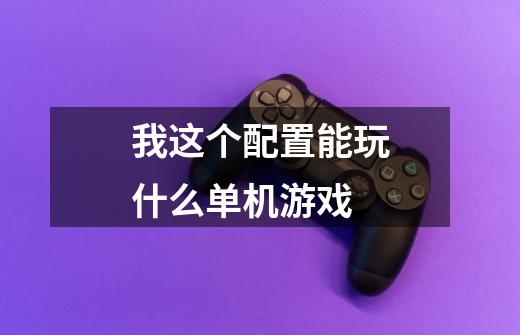 我这个配置能玩什么单机游戏-第1张-游戏信息-龙启网