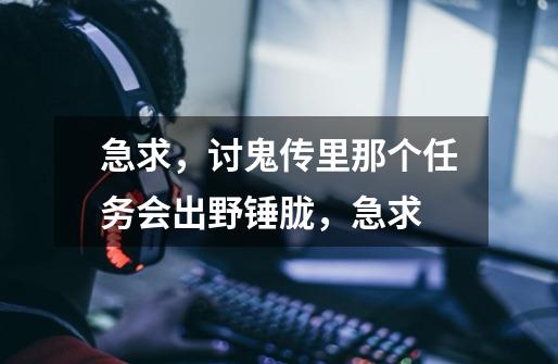 急求，讨鬼传里那个任务会出野锤.胧，急求-第1张-游戏信息-龙启网