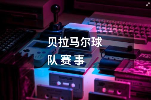 贝拉马尔球 队 赛 事-第1张-游戏信息-龙启网