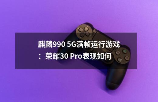 麒麟990 5G满帧运行游戏:荣耀30 Pro+表现如何-第1张-游戏信息-龙启网