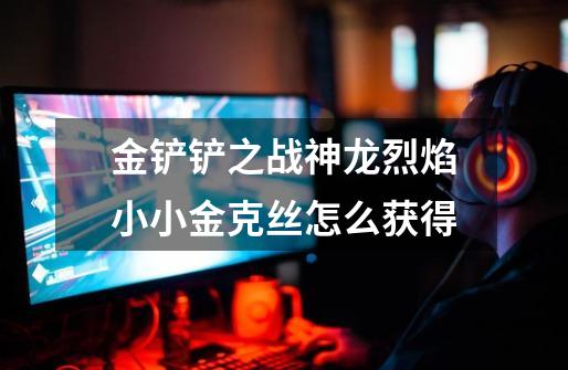 金铲铲之战神龙烈焰小小金克丝怎么获得-第1张-游戏信息-龙启网