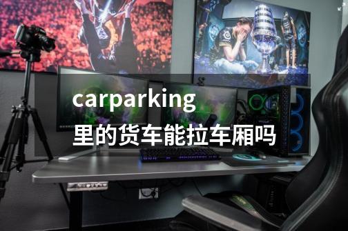 carparking里的货车能拉车厢吗-第1张-游戏信息-龙启网