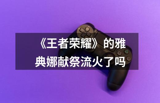 《王者荣耀》的雅典娜献祭流火了吗-第1张-游戏信息-龙启网
