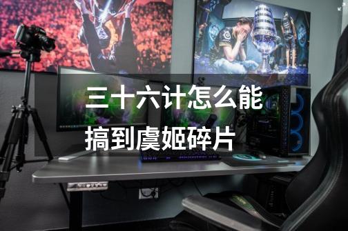 三十六计怎么能搞到虞姬碎片-第1张-游戏信息-龙启网