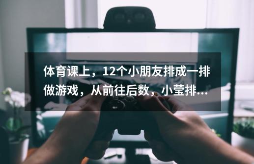 体育课上，12个小朋友排成一排做游戏，从前往后数，小莹排第9，从后往前数，她排第几-第1张-游戏信息-龙启网