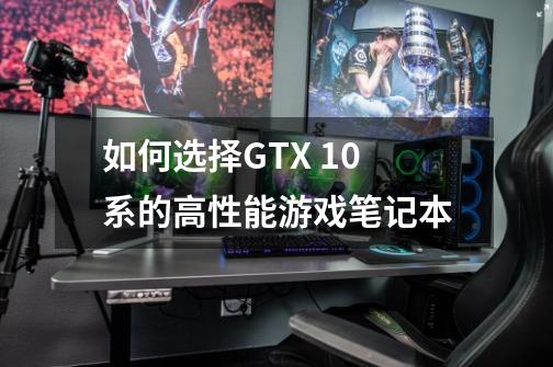 如何选择GTX 10系的高性能游戏笔记本-第1张-游戏信息-龙启网