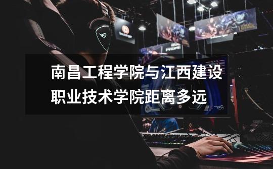 南昌工程学院与江西建设职业技术学院距离多远-第1张-游戏信息-龙启网