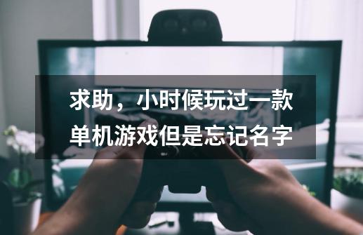 求助，小时候玩过一款单机游戏但是忘记名字-第1张-游戏信息-龙启网