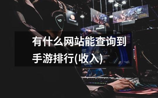 有什么网站能查询到手游排行(收入)-第1张-游戏信息-龙启网