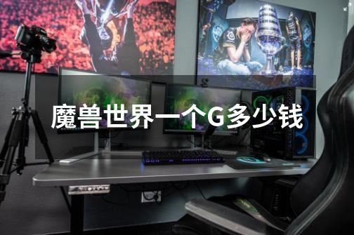魔兽世界一个G多少钱-第1张-游戏信息-龙启网