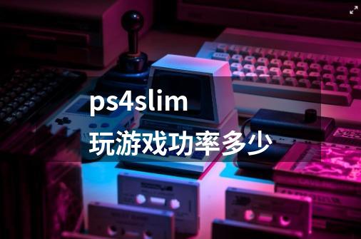 ps4slim玩游戏功率多少-第1张-游戏信息-龙启网