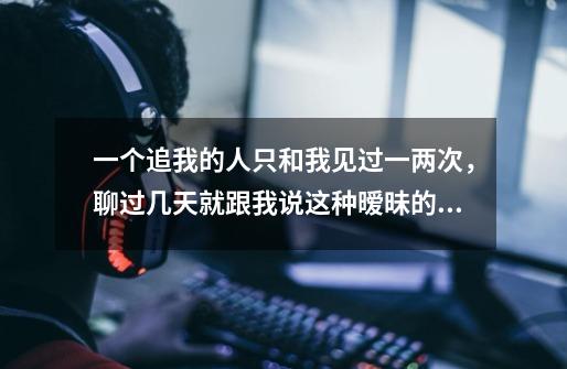 一个追我的人只和我见过一两次,聊过几天就跟我说这种暧昧的话,正常吗-第1张-游戏信息-龙启网