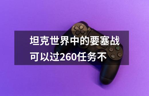 坦克世界中的要塞战可以过260任务不-第1张-游戏信息-龙启网
