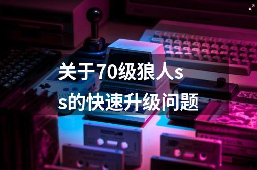 关于70级狼人ss的快速升级问题-第1张-游戏信息-龙启网