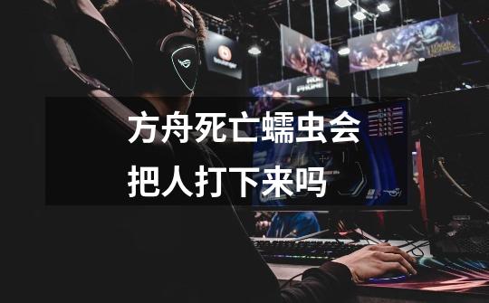 方舟死亡蠕虫会把人打下来吗-第1张-游戏信息-龙启网