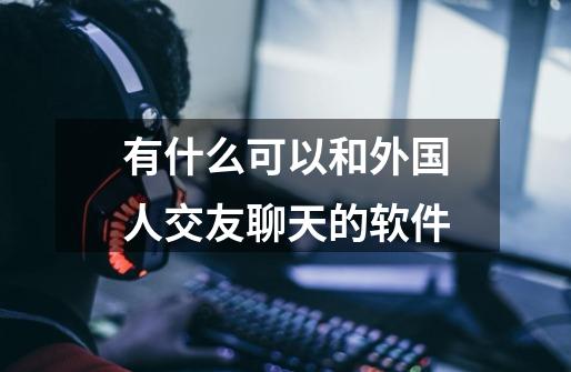 有什么可以和外国人交友聊天的软件-第1张-游戏信息-龙启网