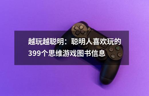 越玩越聪明:聪明人喜欢玩的399个思维游戏图书信息-第1张-游戏信息-龙启网