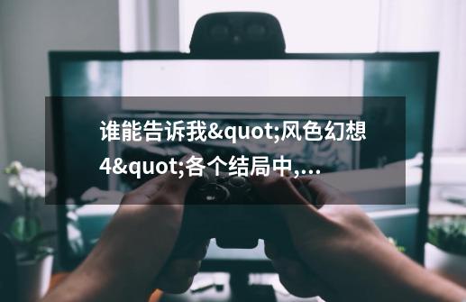谁能告诉我"风色幻想4"各个结局中,"风色幻想3"中人物的命运-第1张-游戏信息-龙启网