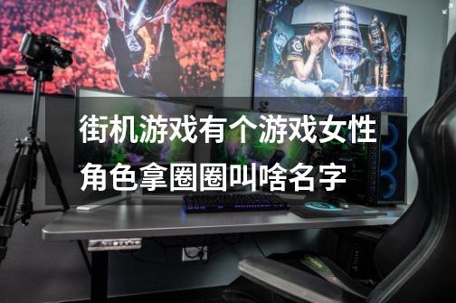 街机游戏有个游戏女性角色拿圈圈叫啥名字-第1张-游戏信息-龙启网