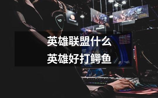 英雄联盟什么英雄好打鳄鱼-第1张-游戏信息-龙启网
